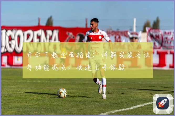 开云下载全面指南：详解安装方法与功能亮点，快速上手体验