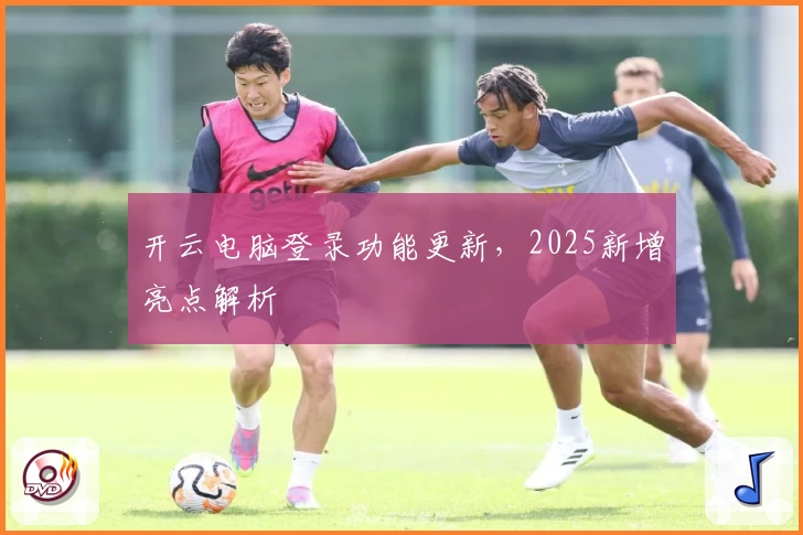 开云电脑登录功能更新，2025新增亮点解析