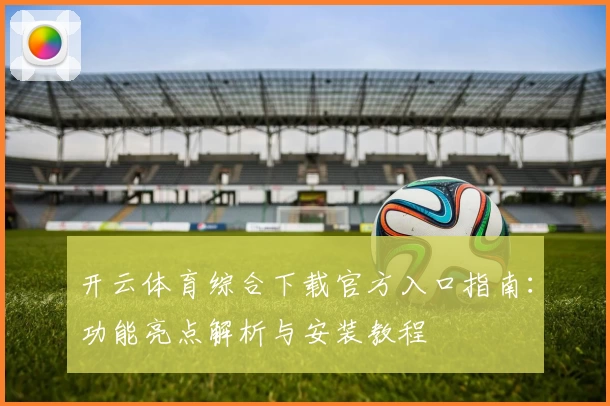 开云体育综合下载官方入口指南：功能亮点解析与安装教程