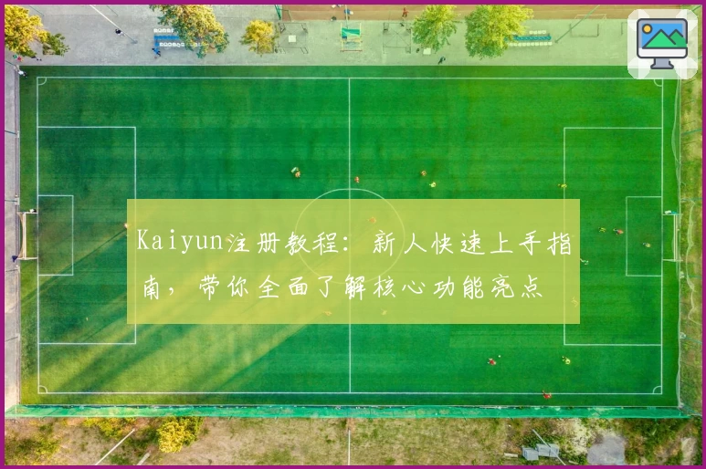 Kaiyun注册教程:新人快速上手指南,带你全面了解核心功能亮点