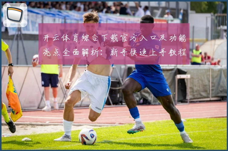 开云体育综合下载官方入口及功能亮点全面解析：新手快速上手教程