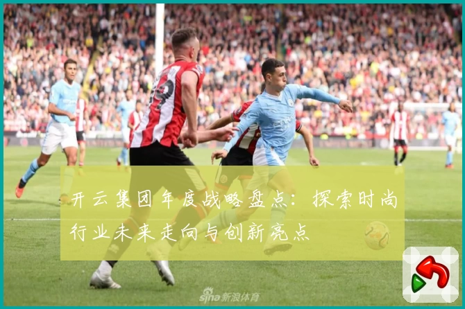 开云集团年度战略盘点：探索时尚行业未来走向与创新亮点