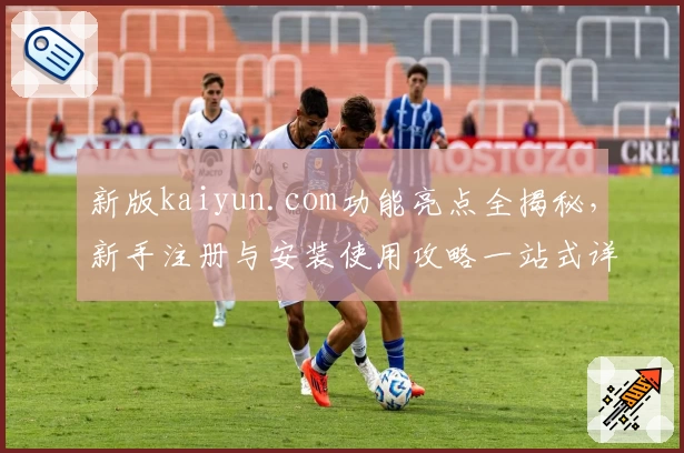 新版kaiyun.com功能亮点全揭秘，新手注册与安装使用攻略一站式详解！
