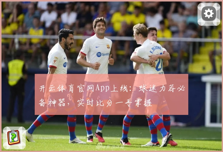 开云体育官网App上线:球迷力荐必备神器,实时比分一手掌握