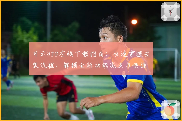 开云app在线下载指南：快速掌握安装流程，解锁全新功能亮点与便捷使用体验