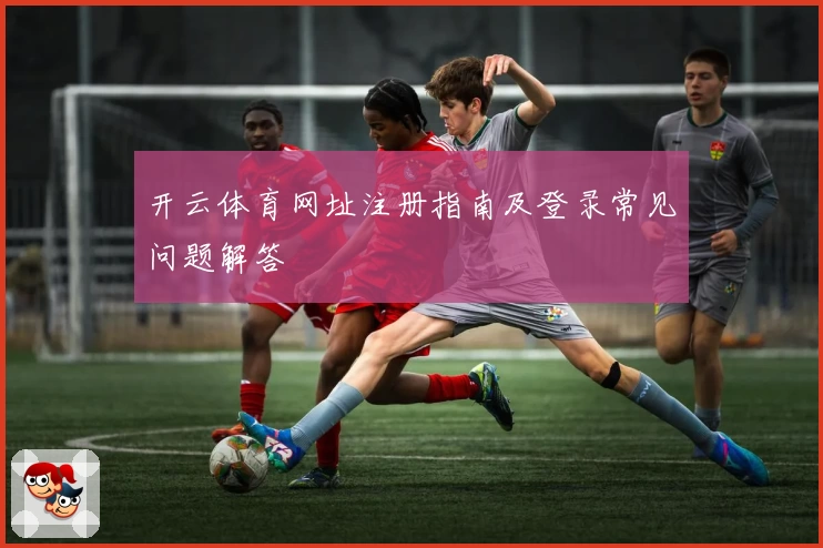 开云体育网址注册指南及登录常见问题解答