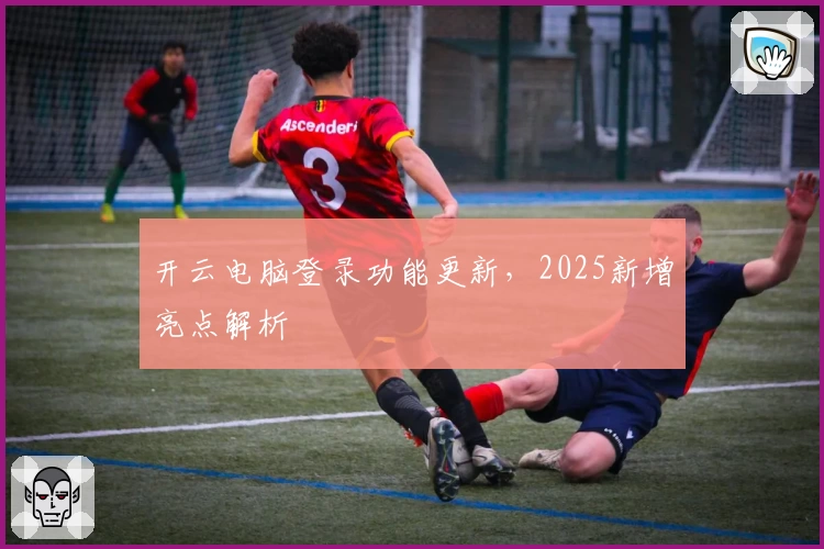 开云电脑登录功能更新，2025新增亮点解析