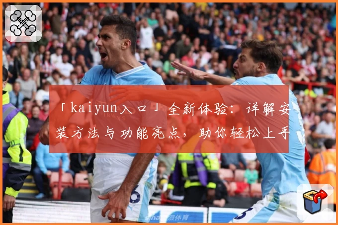 「kaiyun入口」全新体验：详解安装方法与功能亮点，助你轻松上手