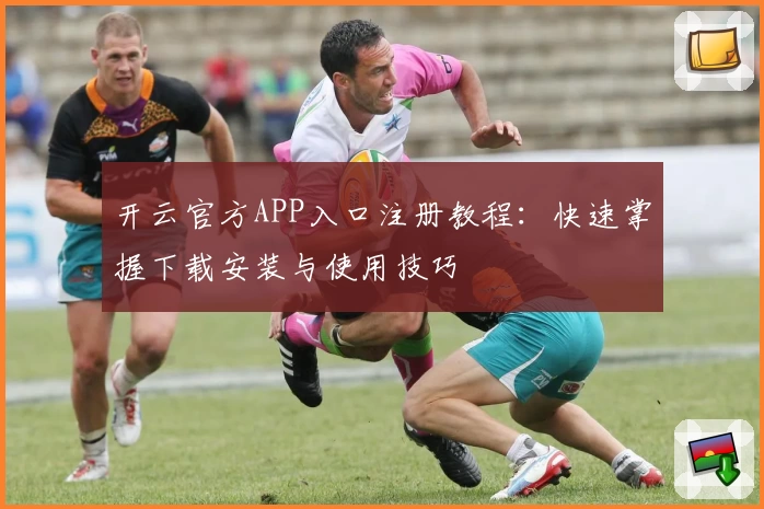 开云官方APP入口注册教程:快速掌握下载安装与使用技巧