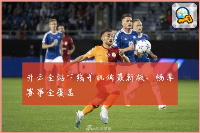 开云全站下载手机端最新版，畅享赛事全覆盖
