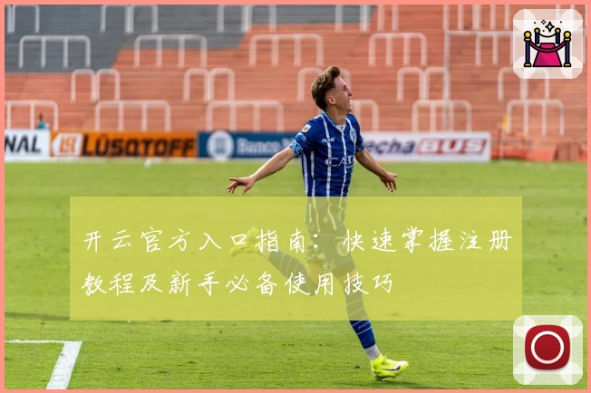 开云官方入口指南：快速掌握注册教程及新手必备使用技巧