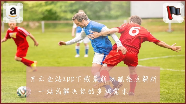 开云全站app下载最新功能亮点解析：一站式解决你的多端需求