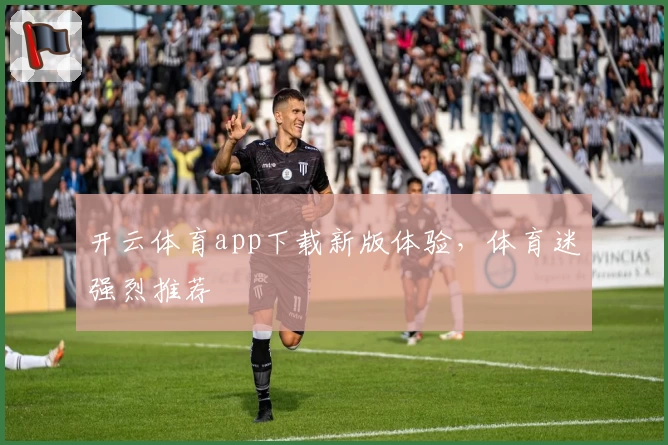 开云体育app下载新版体验,体育迷强烈推荐