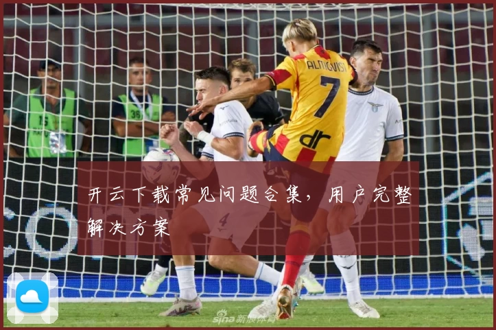 开云下载常见问题合集，用户完整解决方案