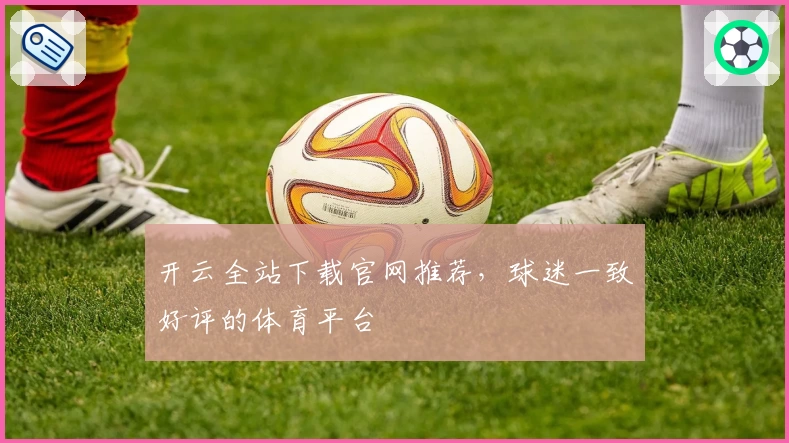 开云全站下载官网推荐，球迷一致好评的体育平台