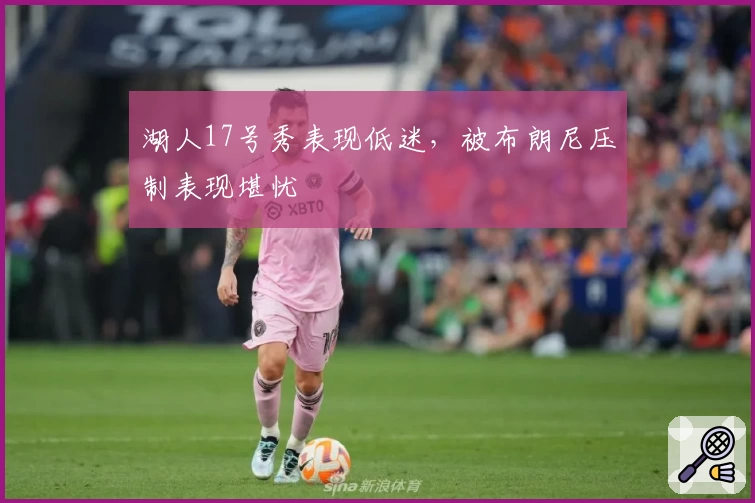 湖人17号秀表现低迷，被布朗尼压制表现堪忧
