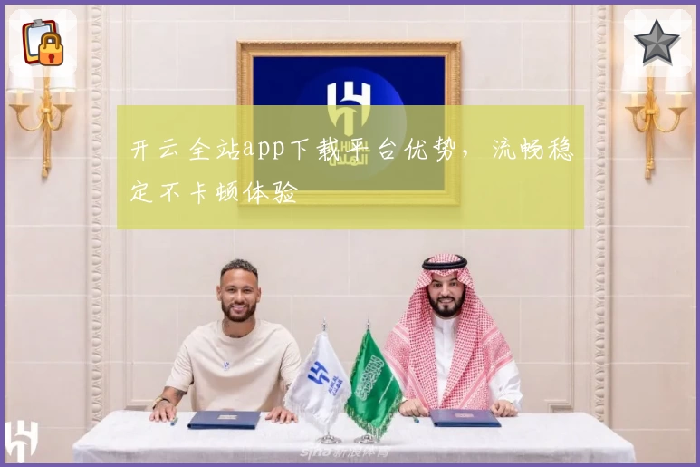 开云全站app下载平台优势,流畅稳定不卡顿体验