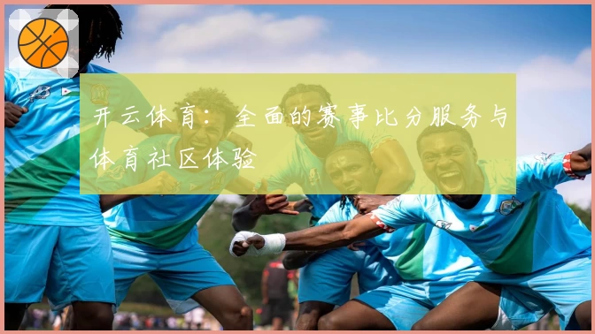 开云体育：全面的赛事比分服务与体育社区体验