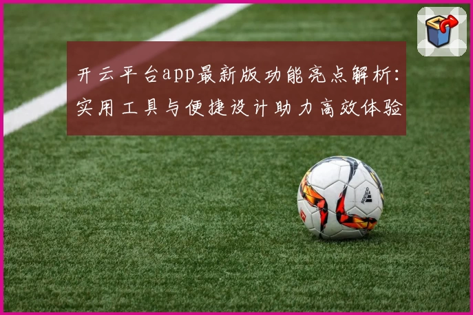 开云平台app最新版功能亮点解析:实用工具与便捷设计助力高效体验