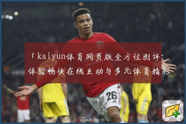 「kaiyun体育网页版全方位测评：体验畅快在线互动与多元体育精彩魅力」