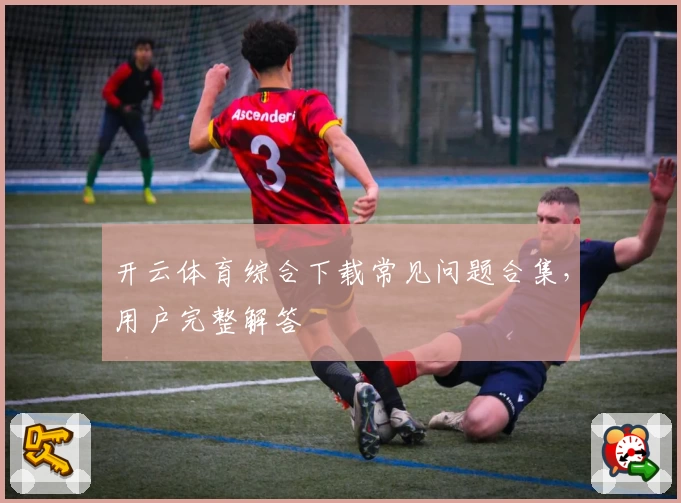 开云体育综合下载常见问题合集,用户完整解答