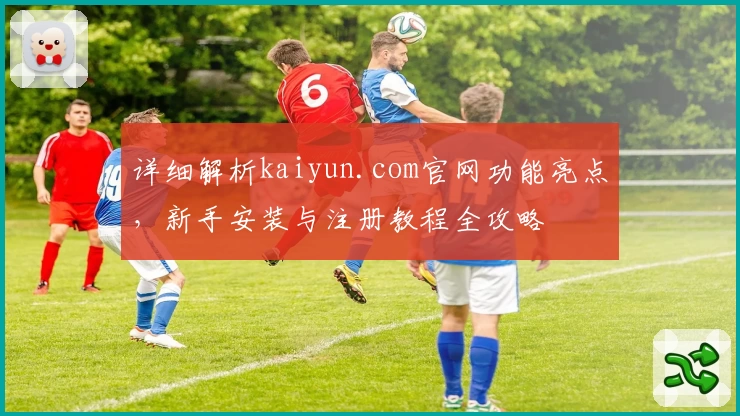 详细解析kaiyun.com官网功能亮点，新手安装与注册教程全攻略