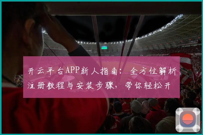 开云平台APP新人指南:全方位解析注册教程与安装步骤,带你轻松开启智能体验