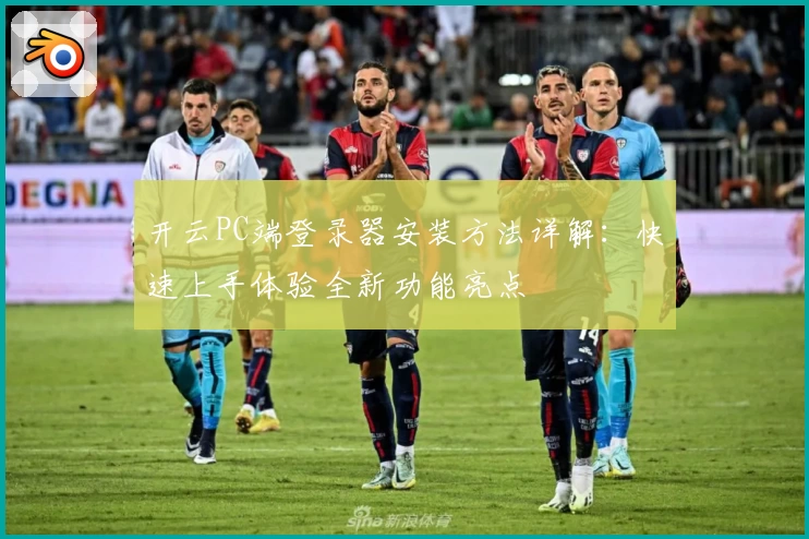 开云PC端登录器安装方法详解：快速上手体验全新功能亮点