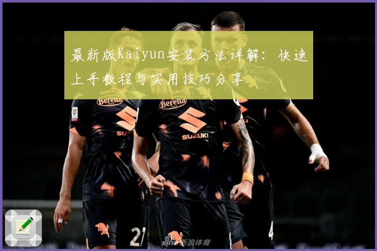 最新版Kaiyun安装方法详解：快速上手教程与实用技巧分享