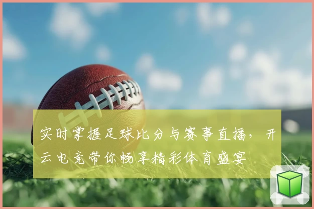 实时掌握足球比分与赛事直播，开云电竞带你畅享精彩体育盛宴