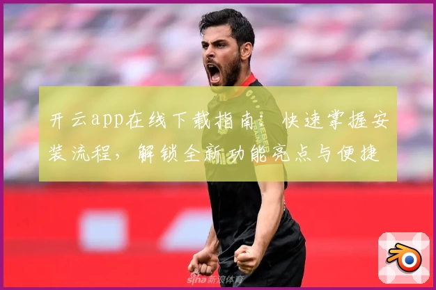 开云app在线下载指南：快速掌握安装流程，解锁全新功能亮点与便捷使用体验