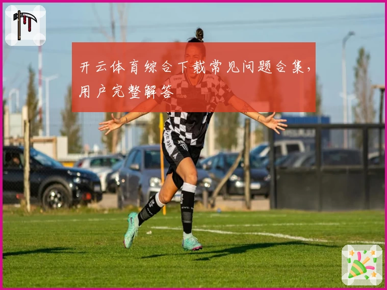 开云体育综合下载常见问题合集，用户完整解答
