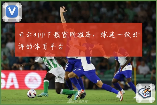 开云app下载官网推荐，球迷一致好评的体育平台