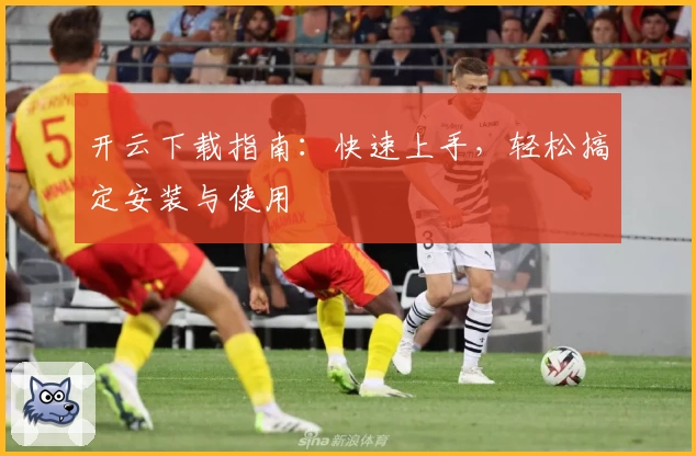 开云下载指南：快速上手，轻松搞定安装与使用