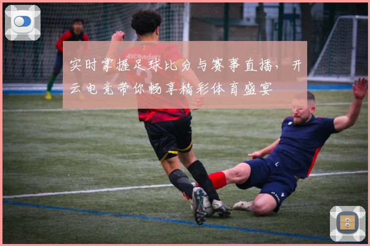 实时掌握足球比分与赛事直播，开云电竞带你畅享精彩体育盛宴
