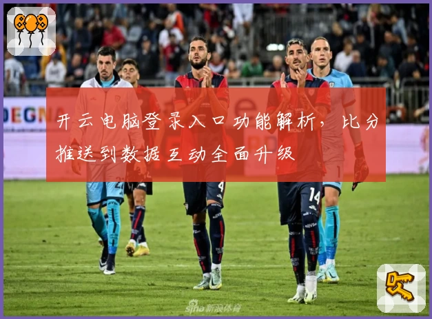 开云电脑登录入口功能解析，比分推送到数据互动全面升级