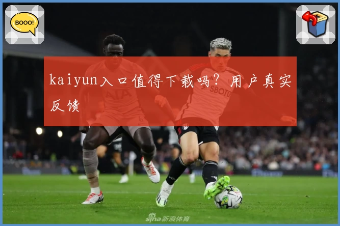 kaiyun入口值得下载吗？用户真实反馈